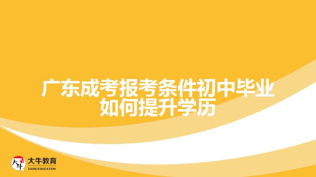 广东成考报考条件初中毕业如何提升学历