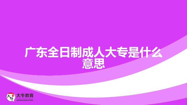 广东全日制成人大专是什么意思