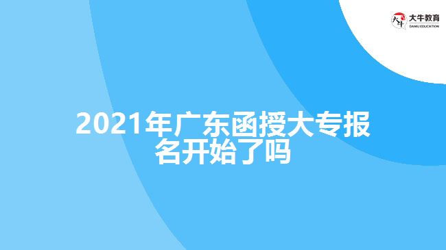 2021年广东函授大专报名开始了吗