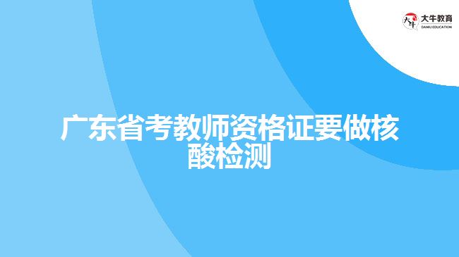 广东省考教师资格证要做核酸检测