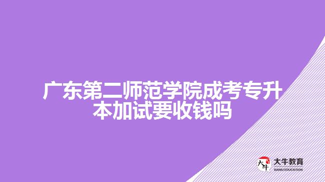 广东第二师范学院成考专升本加试要收钱吗