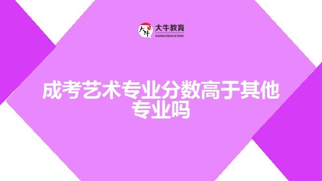 成考艺术专业分数高于其他专业吗